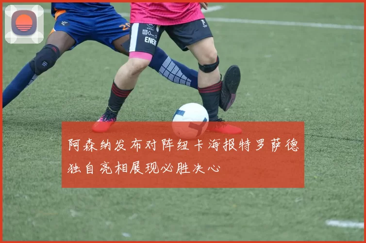阿森纳发布对阵纽卡海报特罗萨德独自亮相展现必胜决心