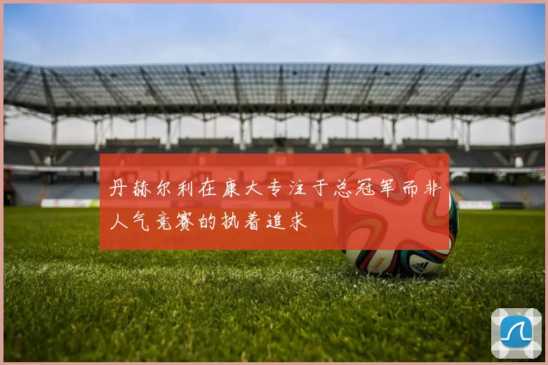 丹赫尔利在康大专注于总冠军而非人气竞赛的执着追求
