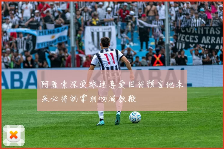 阿隆索深受球迷喜爱旧将预言他未来必将执掌利物浦教鞭