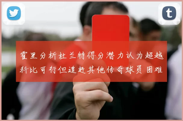 霍里分析杜兰特得分潜力认为超越科比可行但追赶其他传奇球员困难重重
