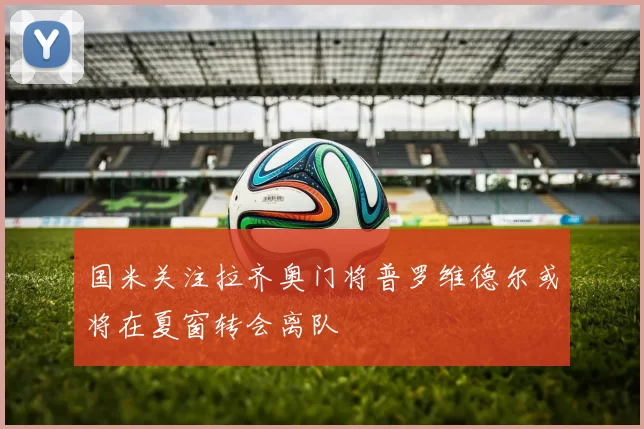 国米关注拉齐奥门将普罗维德尔或将在夏窗转会离队