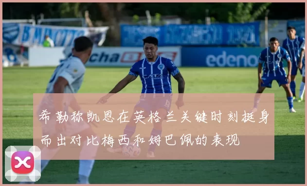 希勒称凯恩在英格兰关键时刻挺身而出对比梅西和姆巴佩的表现