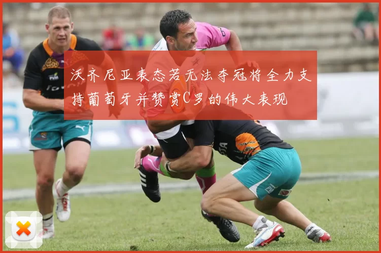 沃齐尼亚表态若无法夺冠将全力支持葡萄牙并赞赏C罗的伟大表现