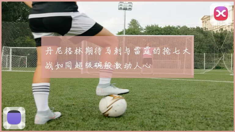 丹尼格林期待马刺与雷霆的抢七大战如同超级碗般激动人心