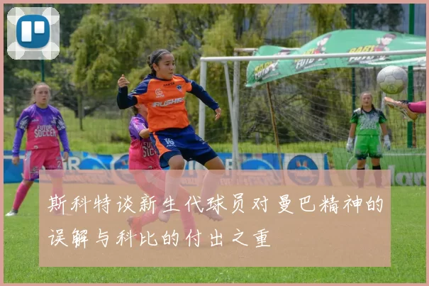 斯科特谈新生代球员对曼巴精神的误解与科比的付出之重