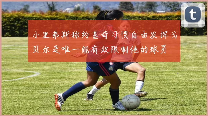 小里弗斯称约基奇习惯自由发挥戈贝尔是唯一能有效限制他的球员