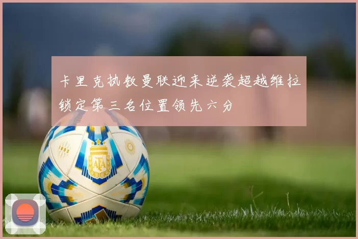 卡里克执教曼联迎来逆袭超越维拉锁定第三名位置领先六分