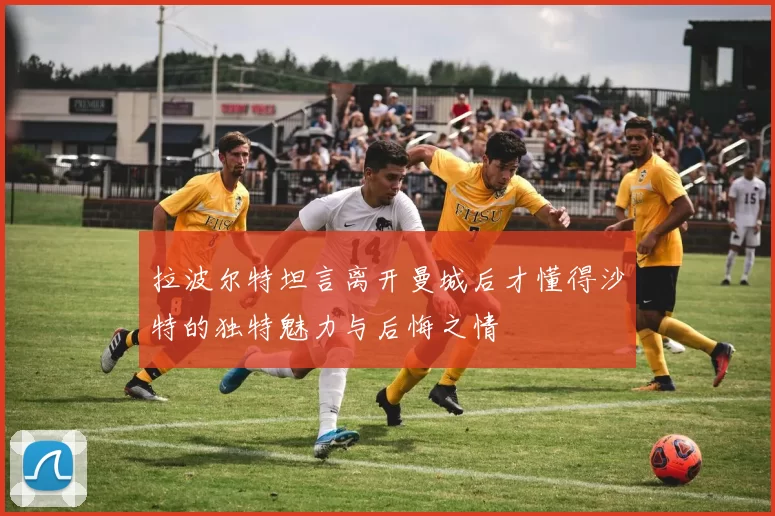 拉波尔特坦言离开曼城后才懂得沙特的独特魅力与后悔之情
