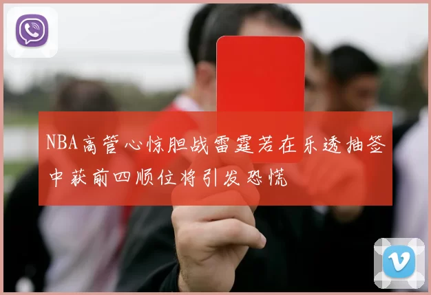 NBA高管心惊胆战雷霆若在乐透抽签中获前四顺位将引发恐慌