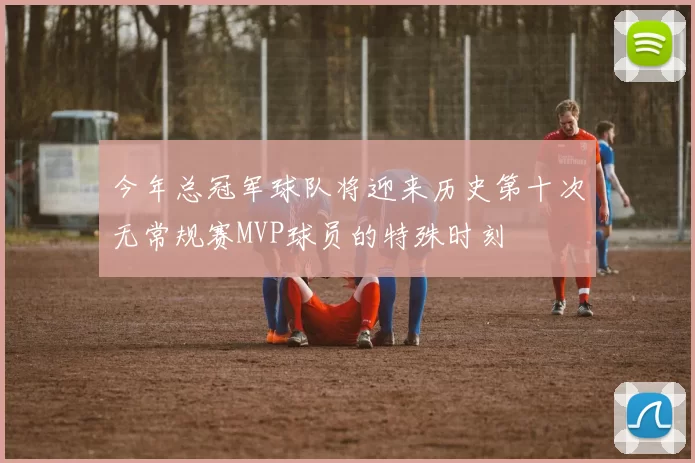 今年总冠军球队将迎来历史第十次无常规赛MVP球员的特殊时刻