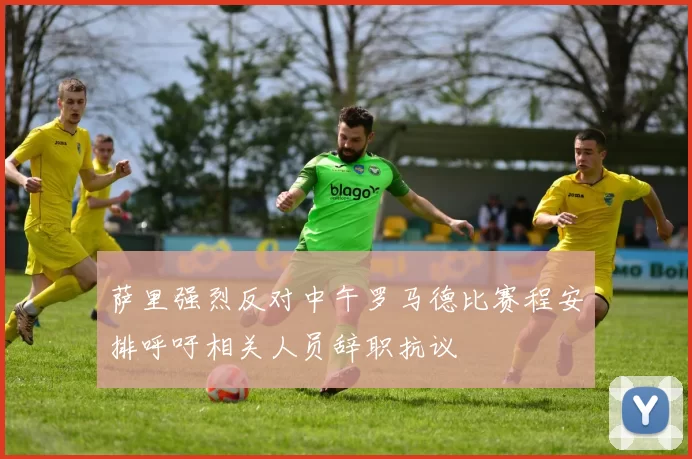 萨里强烈反对中午罗马德比赛程安排呼吁相关人员辞职抗议