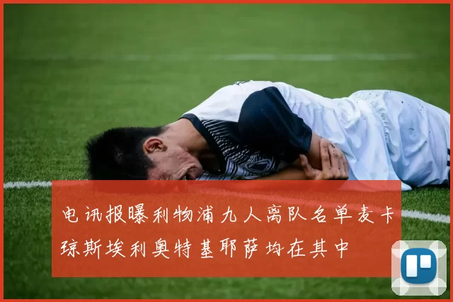 电讯报曝利物浦九人离队名单麦卡琼斯埃利奥特基耶萨均在其中