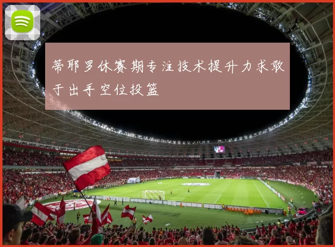 蒂耶罗休赛期专注技术提升力求敢于出手空位投篮