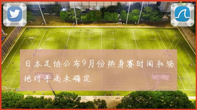 日本足协公布9月份热身赛时间和场地对手尚未确定