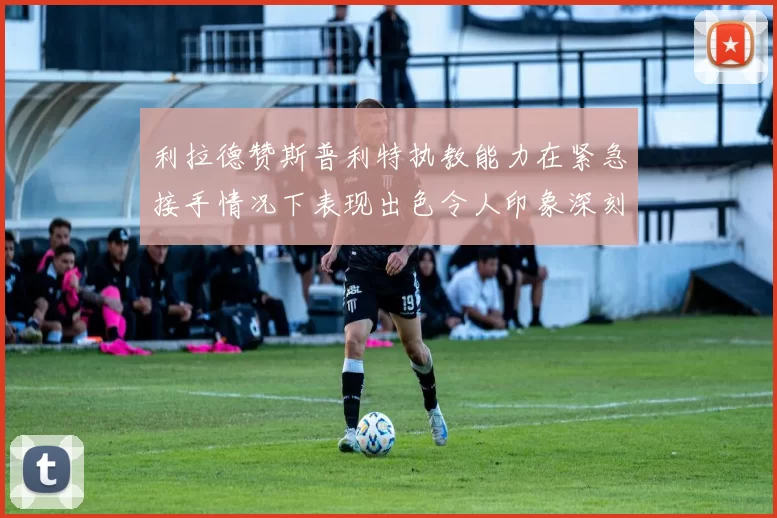 利拉德赞斯普利特执教能力在紧急接手情况下表现出色令人印象深刻