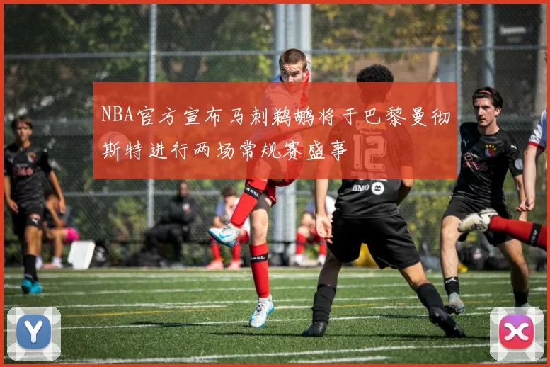 NBA官方宣布马刺鹈鹕将于巴黎曼彻斯特进行两场常规赛盛事
